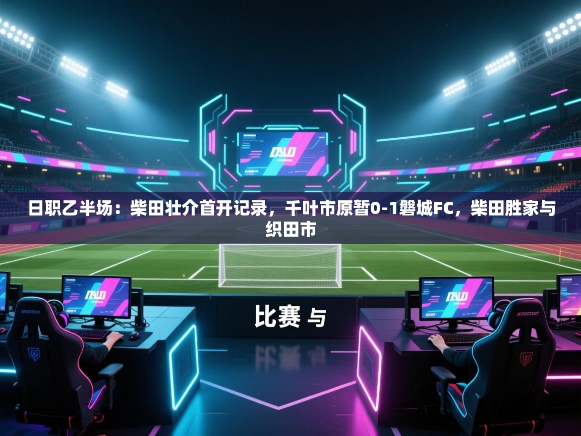 蓝鲸体育app官方下载-日职乙半场：柴田壮介首开记录，千叶市原暂0-1磐城FC，柴田胜家与织田市  第2张