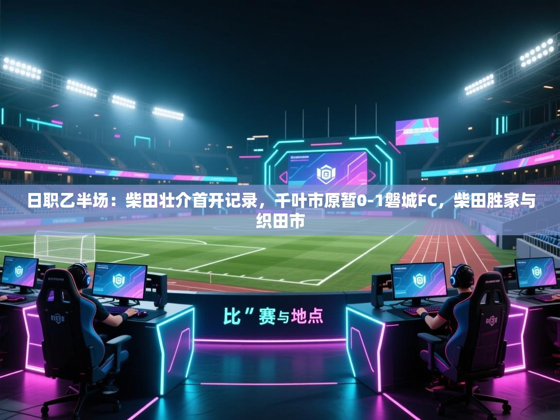 蓝鲸体育app官方下载-日职乙半场：柴田壮介首开记录，千叶市原暂0-1磐城FC，柴田胜家与织田市  第1张