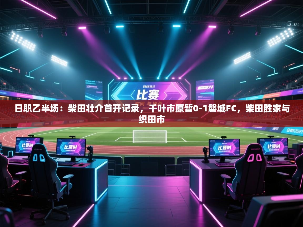 蓝鲸体育app官方下载-日职乙半场：柴田壮介首开记录，千叶市原暂0-1磐城FC，柴田胜家与织田市  第3张