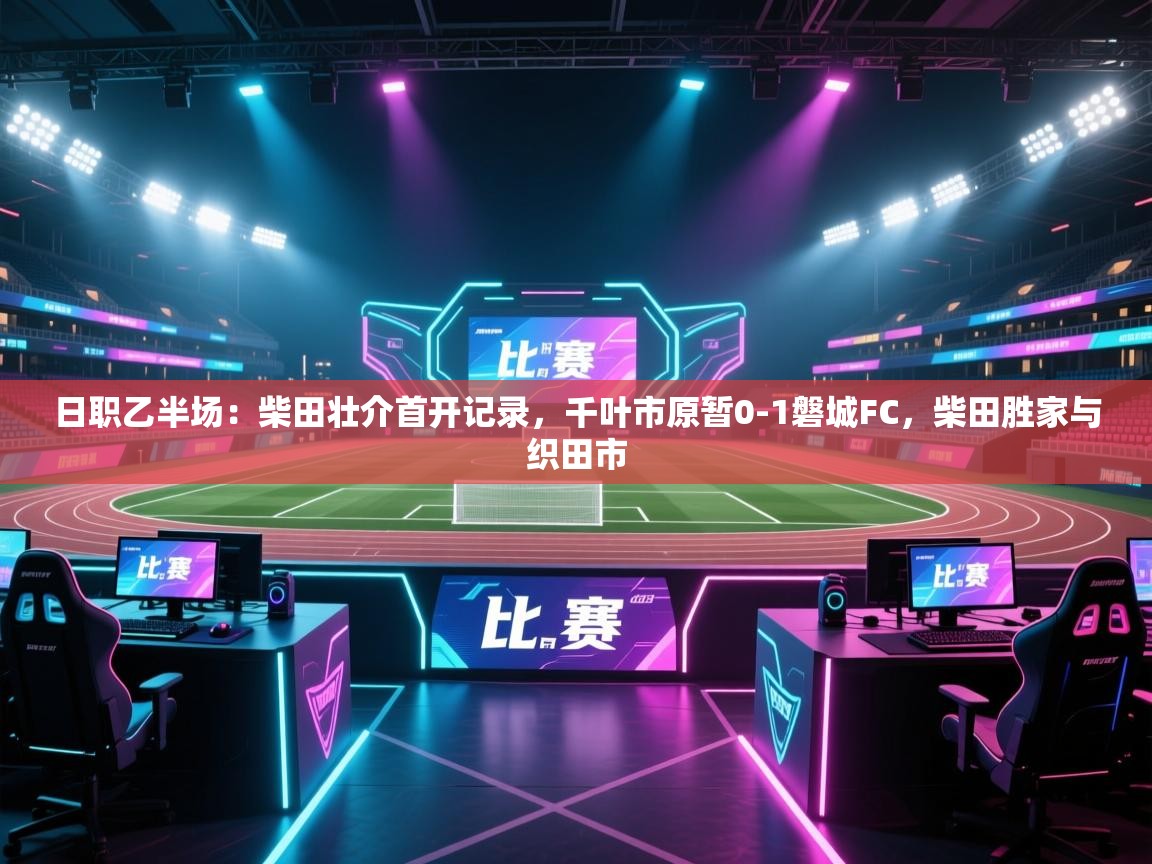 蓝鲸体育app官方下载-日职乙半场：柴田壮介首开记录，千叶市原暂0-1磐城FC，柴田胜家与织田市  第4张