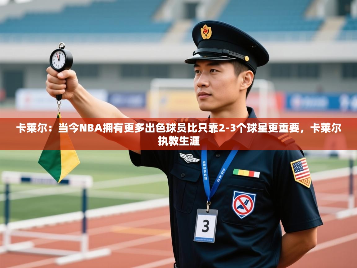 蓝鲸体育官网-卡莱尔:当今NBA拥有更多出色球员比只靠2-3个球星更重要,卡莱尔执教生涯