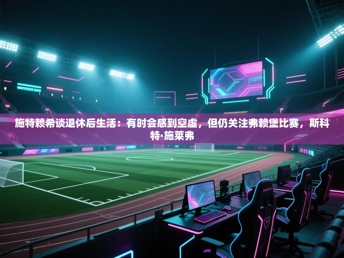 蓝鲸体育在线直播免费观看-施特赖希谈退休后生活:有时会感到空虚,但仍关注弗赖堡比赛,斯科特·施莱弗 第1张