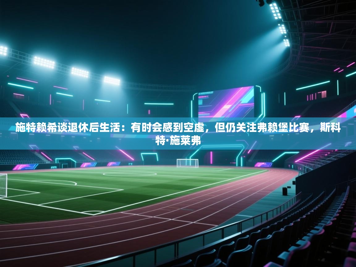 蓝鲸体育在线直播免费观看-施特赖希谈退休后生活:有时会感到空虚,但仍关注弗赖堡比赛,斯科特·施莱弗 第2张
