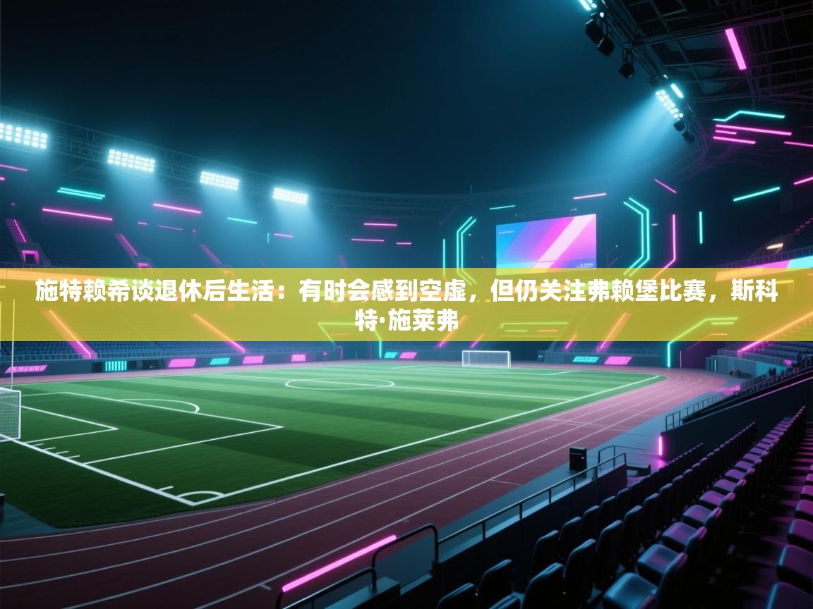 蓝鲸体育在线直播免费观看-施特赖希谈退休后生活:有时会感到空虚,但仍关注弗赖堡比赛,斯科特·施莱弗 第3张