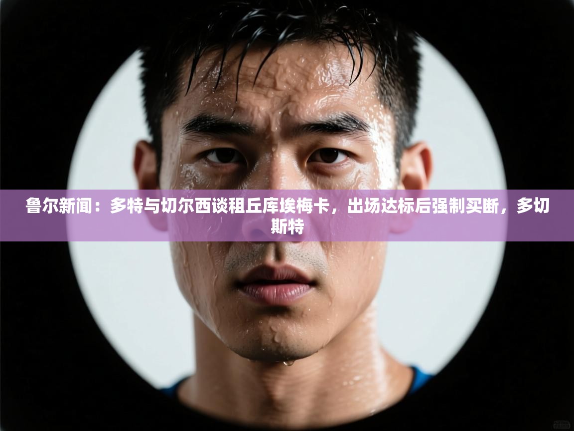 蓝鲸体育网页版网址-鲁尔新闻：多特与切尔西谈租丘库埃梅卡，出场达标后强制买断，多切斯特