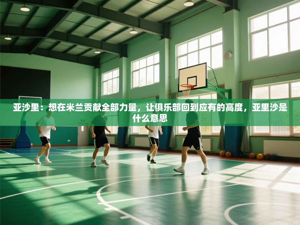 鲸鱼体育app-亚沙里:想在米兰贡献全部力量,让俱乐部回到应有的高度,亚里沙是什么意思 第1张