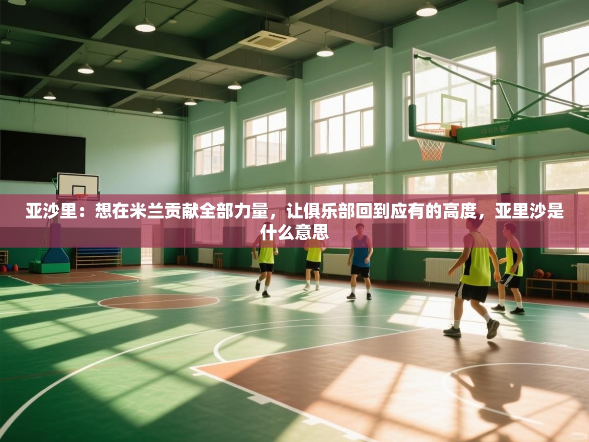 鲸鱼体育app-亚沙里:想在米兰贡献全部力量,让俱乐部回到应有的高度,亚里沙是什么意思 第2张