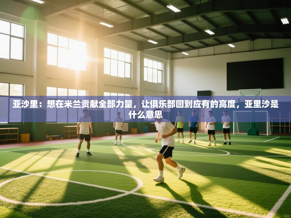 鲸鱼体育app-亚沙里:想在米兰贡献全部力量,让俱乐部回到应有的高度,亚里沙是什么意思 第3张