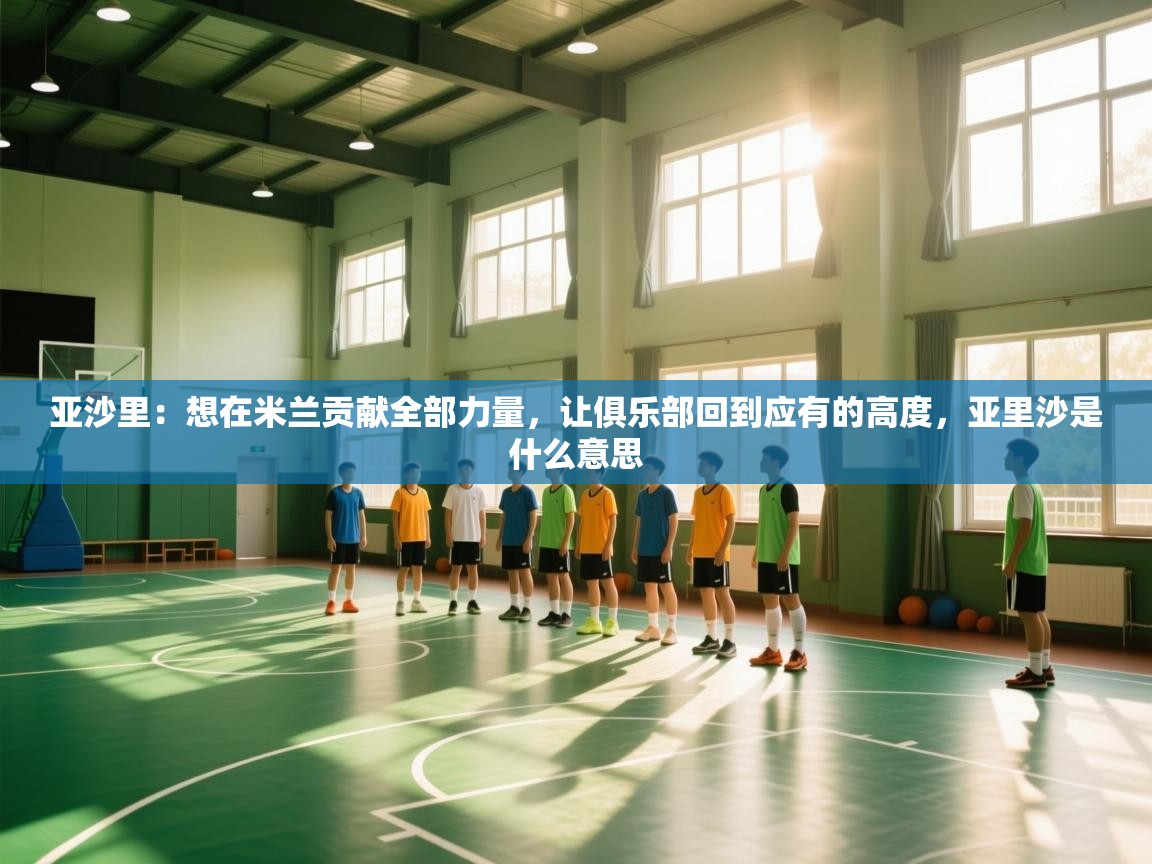 鲸鱼体育app-亚沙里:想在米兰贡献全部力量,让俱乐部回到应有的高度,亚里沙是什么意思 第4张