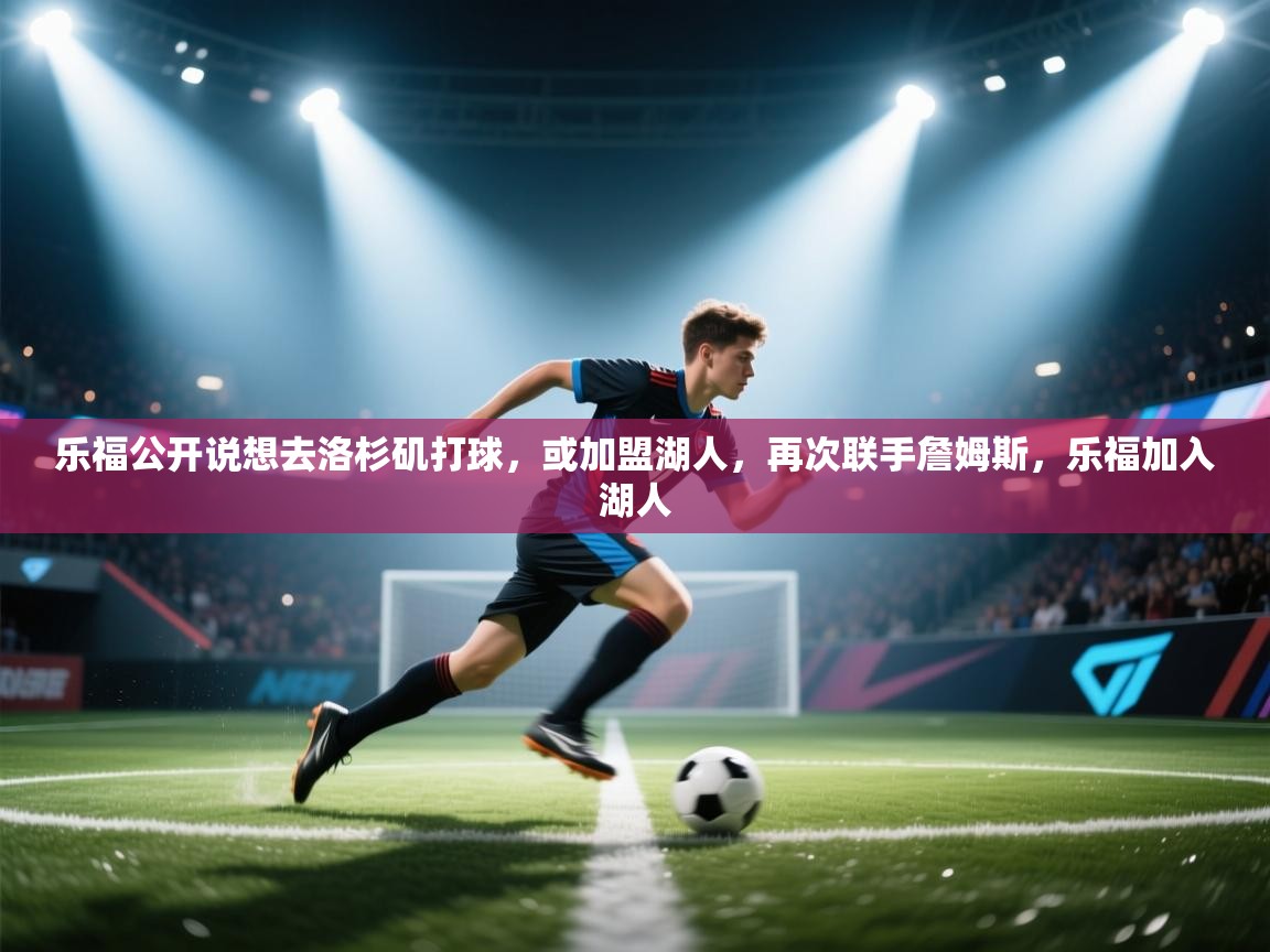 蓝鲸体育网页版-乐福公开说想去洛杉矶打球,或加盟湖人,再次联手詹姆斯,乐福加入湖人 第1张