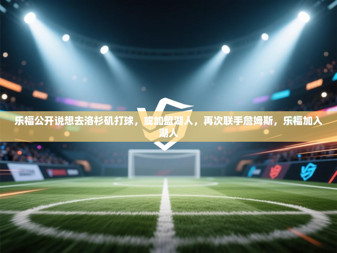 蓝鲸体育网页版-乐福公开说想去洛杉矶打球,或加盟湖人,再次联手詹姆斯,乐福加入湖人 第2张