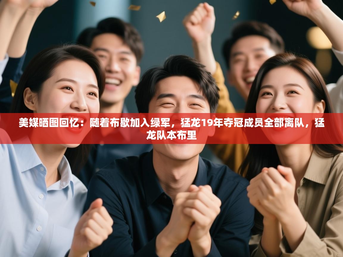 蓝鲸体育直播-美媒晒图回忆：随着布歇加入绿军，猛龙19年夺冠成员全部离队，猛龙队本布里