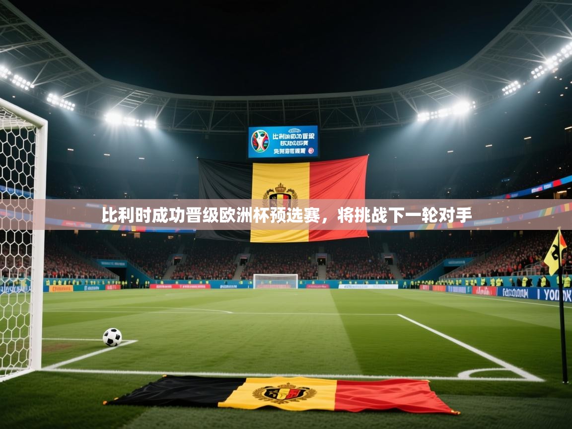 蓝鲸体育app下载-比利时成功晋级欧洲杯预选赛,将挑战下一轮对手 第4张