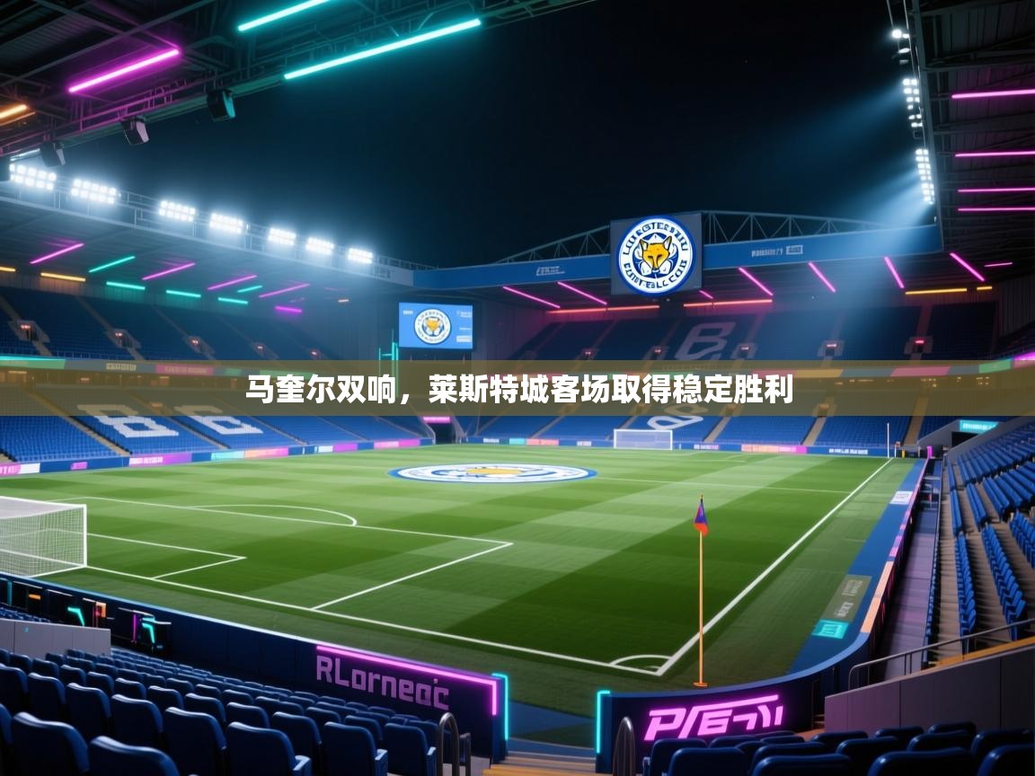 蓝鲸体育电脑版下载官网-马奎尔双响，莱斯特城客场取得稳定胜利  第1张