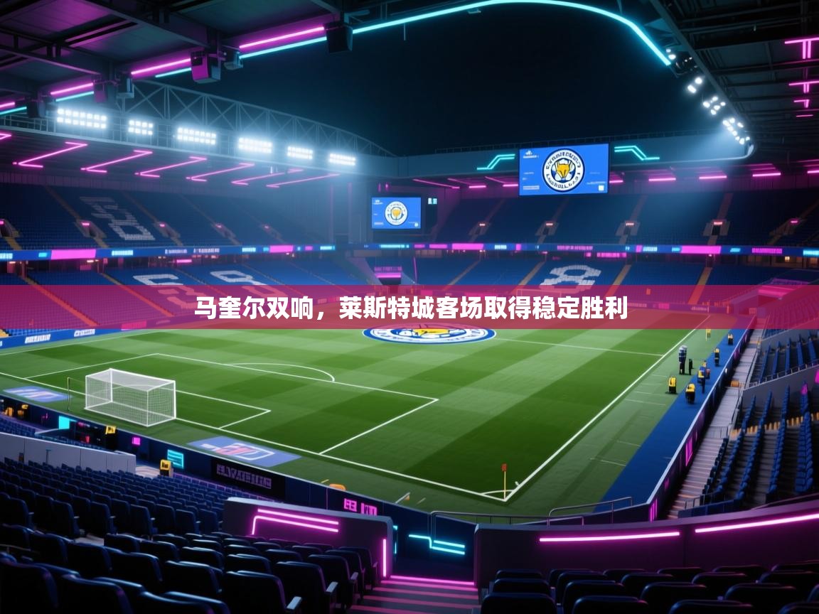 蓝鲸体育电脑版下载官网-马奎尔双响，莱斯特城客场取得稳定胜利  第2张