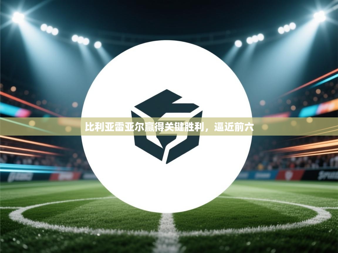 蓝鲸体育网页-比利亚雷亚尔赢得关键胜利，逼近前六  第3张