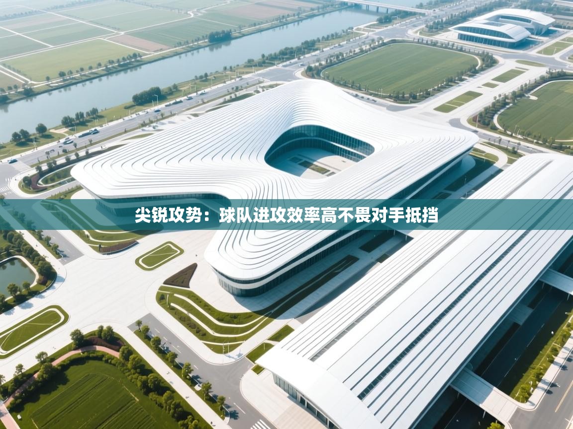 鲸蓝体育app-尖锐攻势：球队进攻效率高不畏对手抵挡  第2张