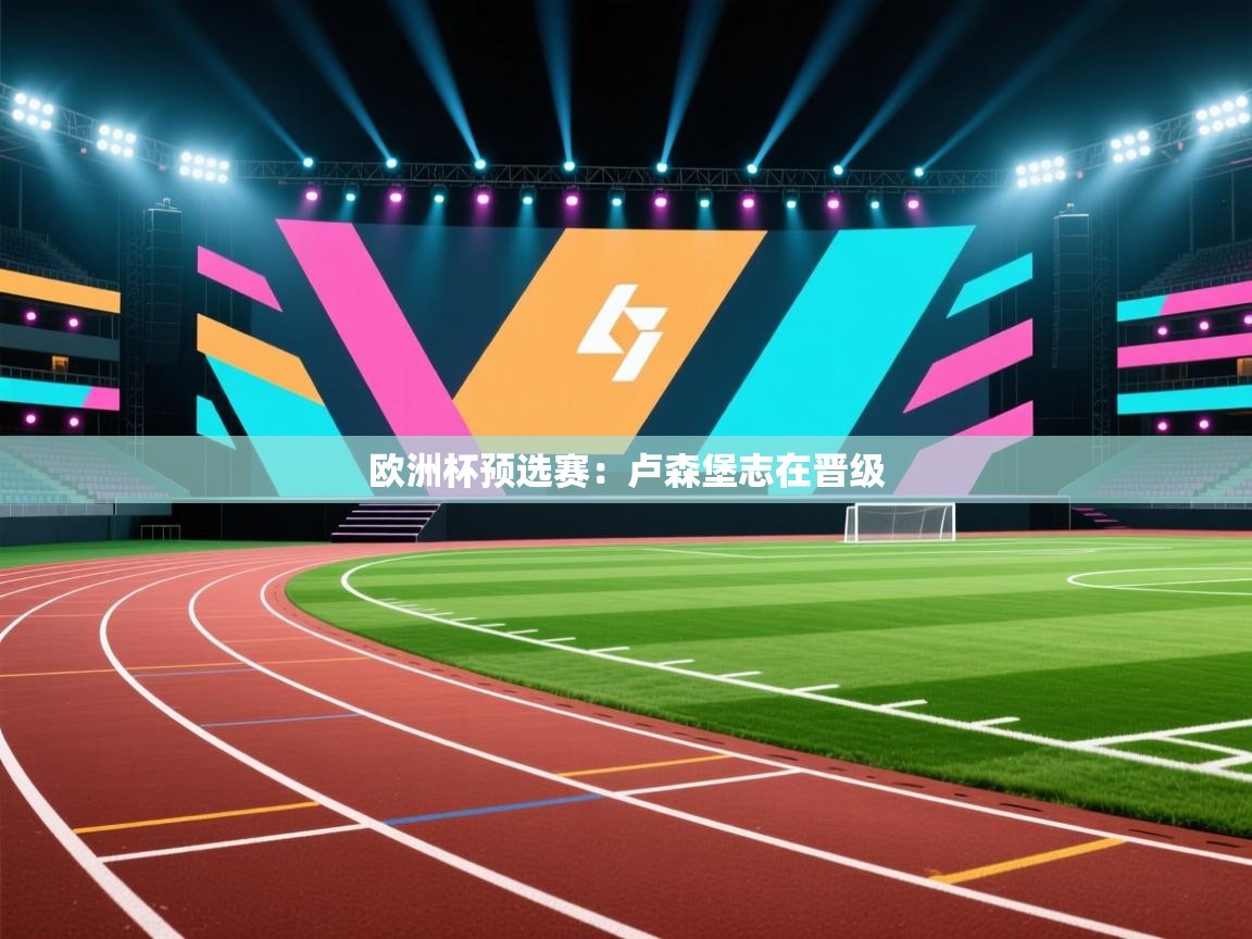 蓝鲸体育在线直播免费观看-欧洲杯预选赛：卢森堡志在晋级  第4张