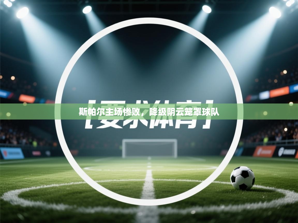 蓝鲸体育app下载电脑版官网-斯帕尔主场惨败，降级阴云笼罩球队  第4张