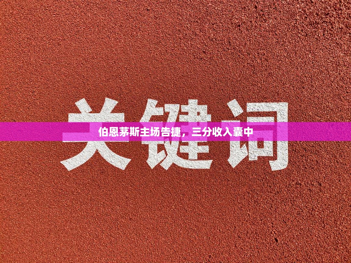 鲸蓝体育官网-伯恩茅斯主场告捷，三分收入囊中  第1张