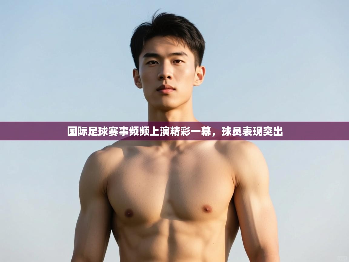 蓝鲸体育足球直播-国际足球赛事频频上演精彩一幕，球员表现突出  第1张