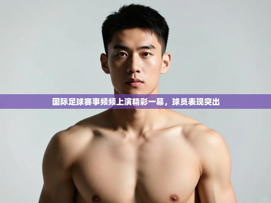 蓝鲸体育足球直播-国际足球赛事频频上演精彩一幕，球员表现突出  第3张