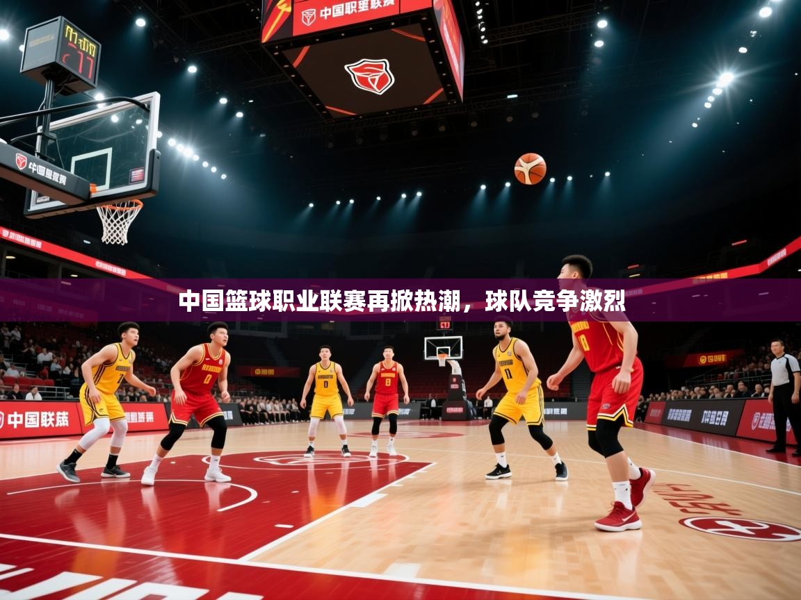 蓝鲸体育app官方入口-中国篮球职业联赛再掀热潮,球队竞争激烈 第3张