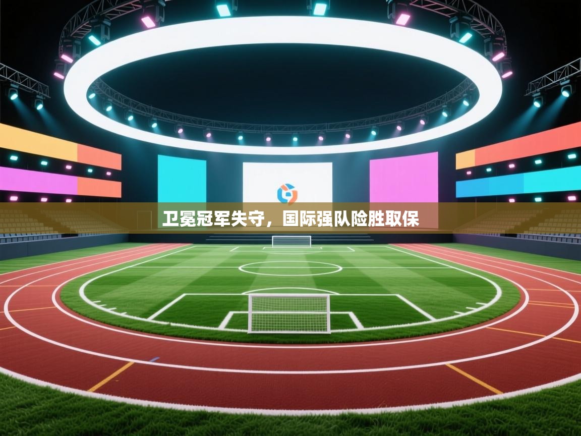 蓝鲸体育app官方入口-卫冕冠军失守，国际强队险胜取保  第3张