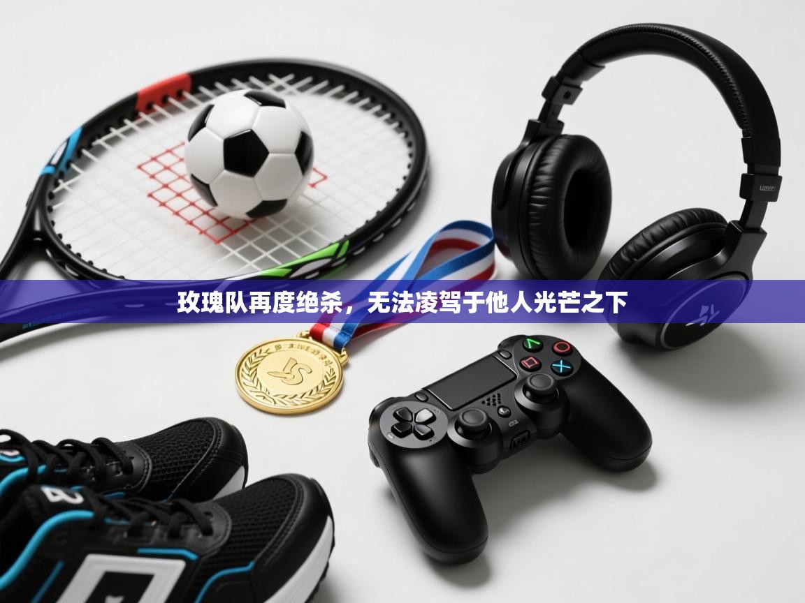 蓝鲸体育app-玫瑰队再度绝杀，无法凌驾于他人光芒之下  第3张