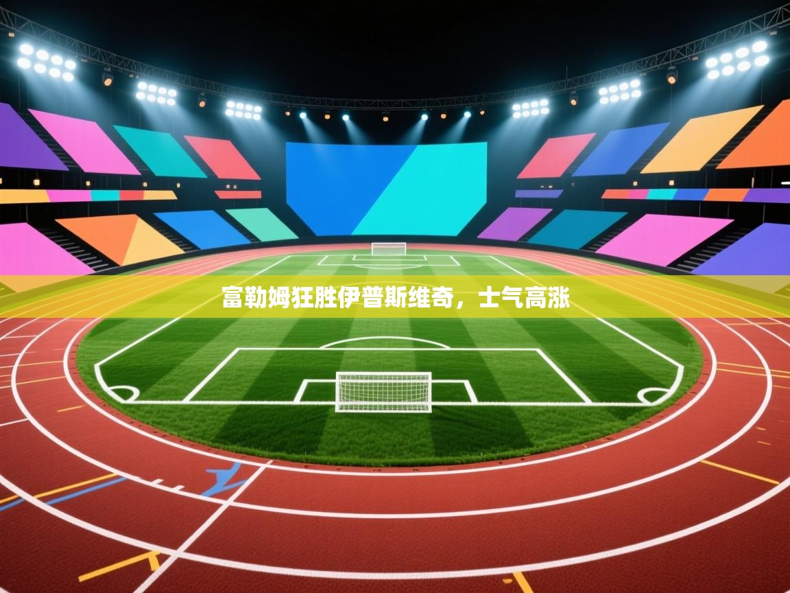 蓝鲸体育足球直播-富勒姆狂胜伊普斯维奇，士气高涨  第1张