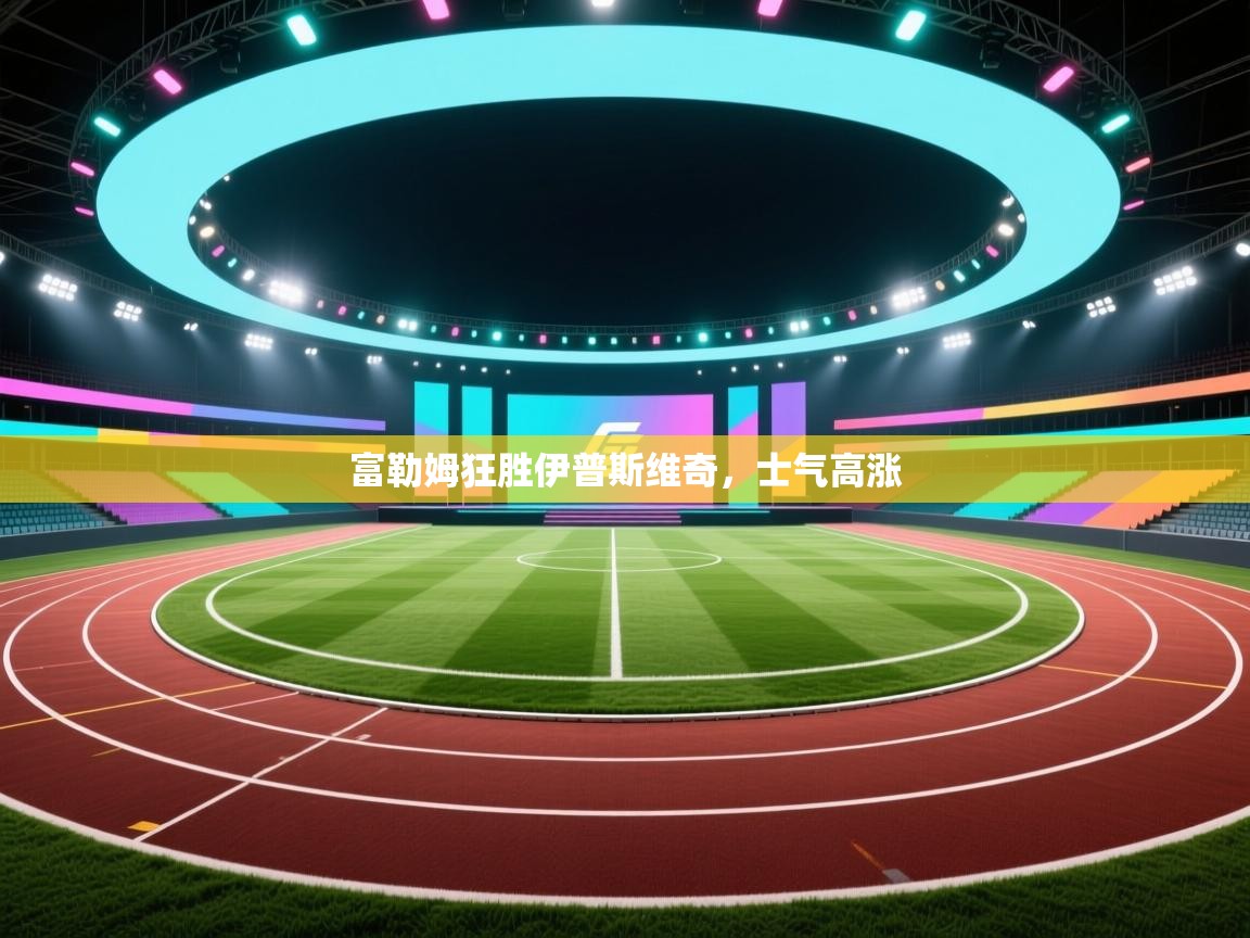 蓝鲸体育足球直播-富勒姆狂胜伊普斯维奇，士气高涨  第4张