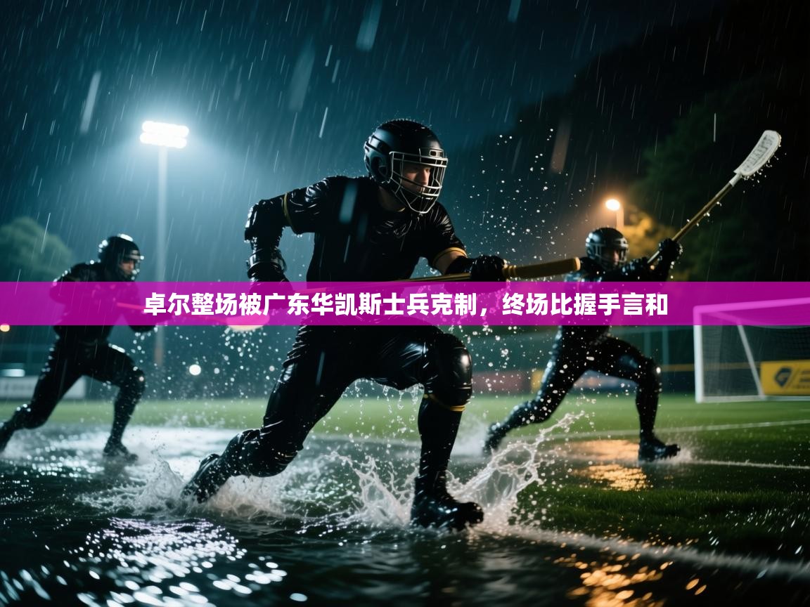 蓝鲸体育直播电脑版-卓尔整场被广东华凯斯士兵克制，终场比握手言和  第1张