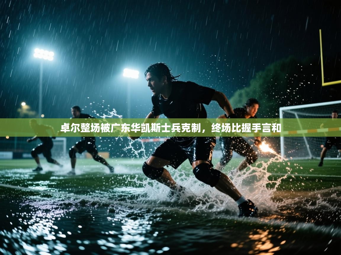 蓝鲸体育直播电脑版-卓尔整场被广东华凯斯士兵克制，终场比握手言和  第3张
